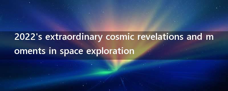 2022's extraordinary cosmic revelations and moments in space exploration